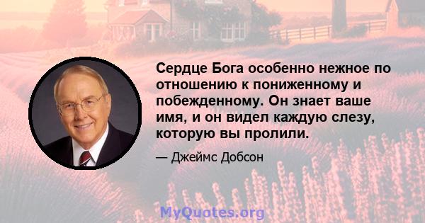 Сердце Бога особенно нежное по отношению к пониженному и побежденному. Он знает ваше имя, и он видел каждую слезу, которую вы пролили.