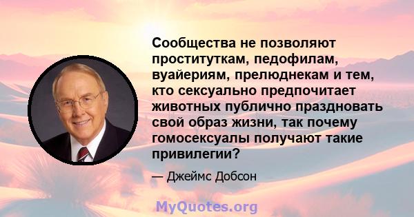 Сообщества не позволяют проституткам, педофилам, вуайериям, прелюднекам и тем, кто сексуально предпочитает животных публично праздновать свой образ жизни, так почему гомосексуалы получают такие привилегии?