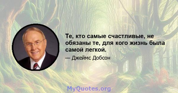 Те, кто самые счастливые, не обязаны те, для кого жизнь была самой легкой.