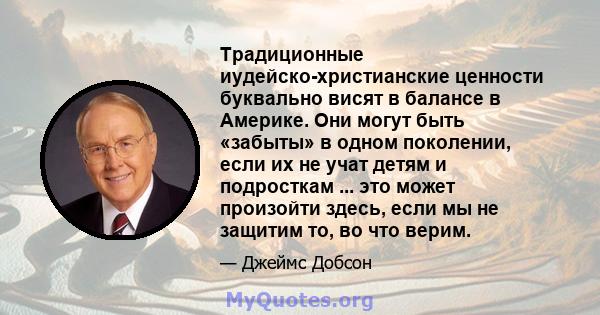 Традиционные иудейско-христианские ценности буквально висят в балансе в Америке. Они могут быть «забыты» в одном поколении, если их не учат детям и подросткам ... это может произойти здесь, если мы не защитим то, во что 