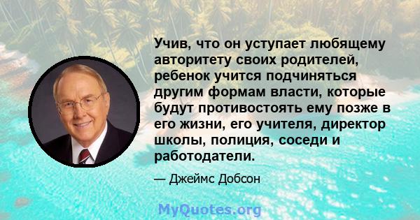 Учив, что он уступает любящему авторитету своих родителей, ребенок учится подчиняться другим формам власти, которые будут противостоять ему позже в его жизни, его учителя, директор школы, полиция, соседи и работодатели.