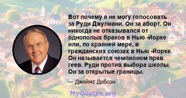 Вот почему я не могу голосовать за Руди Джулиани. Он за аборт. Он никогда не отказывался от однополых браков в Нью -Йорке или, по крайней мере, в гражданских союзах в Нью -Йорке. Он называется чемпионом прав геев. Руди