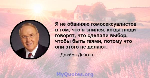 Я не обвиняю гомосексуалистов в том, что я злился, когда люди говорят, что сделали выбор, чтобы быть геями, потому что они этого не делают.