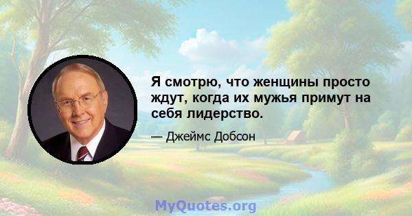 Я смотрю, что женщины просто ждут, когда их мужья примут на себя лидерство.