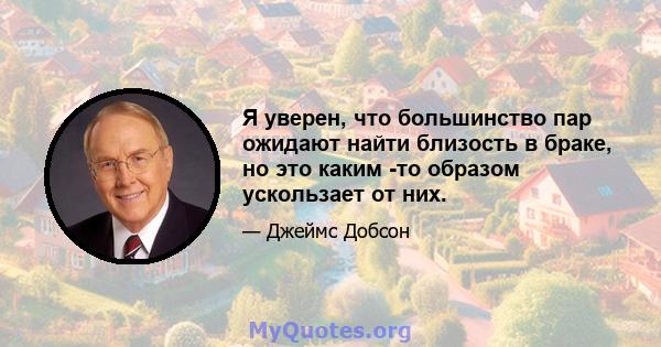 Я уверен, что большинство пар ожидают найти близость в браке, но это каким -то образом ускользает от них.