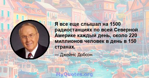 Я все еще слышал на 1500 радиостанциях по всей Северной Америке каждый день, около 220 миллионов человек в день в 150 странах.