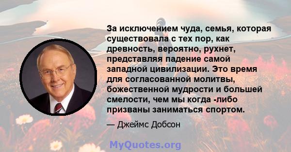 За исключением чуда, семья, которая существовала с тех пор, как древность, вероятно, рухнет, представляя падение самой западной цивилизации. Это время для согласованной молитвы, божественной мудрости и большей смелости, 