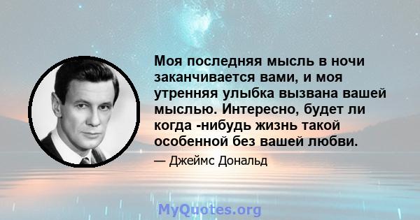 Моя последняя мысль в ночи заканчивается вами, и моя утренняя улыбка вызвана вашей мыслью. Интересно, будет ли когда -нибудь жизнь такой особенной без вашей любви.