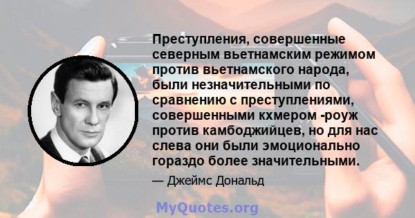 Преступления, совершенные северным вьетнамским режимом против вьетнамского народа, были незначительными по сравнению с преступлениями, совершенными кхмером -роуж против камбоджийцев, но для нас слева они были