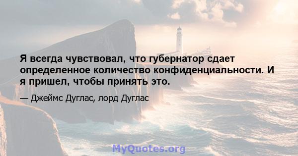 Я всегда чувствовал, что губернатор сдает определенное количество конфиденциальности. И я пришел, чтобы принять это.