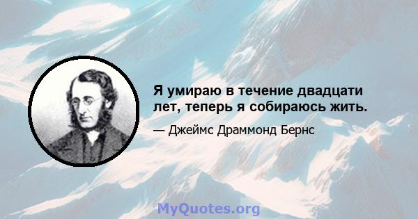 Я умираю в течение двадцати лет, теперь я собираюсь жить.