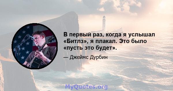 В первый раз, когда я услышал «Битлз», я плакал. Это было «пусть это будет».