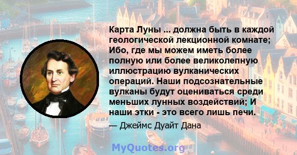 Карта Луны ... должна быть в каждой геологической лекционной комнате; Ибо, где мы можем иметь более полную или более великолепную иллюстрацию вулканических операций. Наши подсознательные вулканы будут оцениваться среди