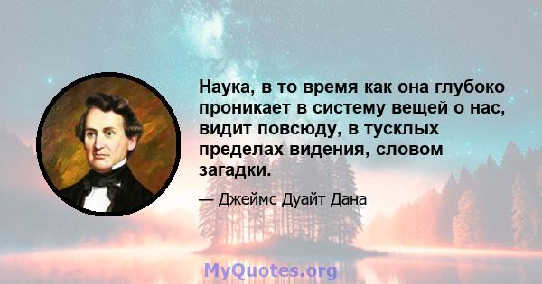 Наука, в то время как она глубоко проникает в систему вещей о нас, видит повсюду, в тусклых пределах видения, словом загадки.