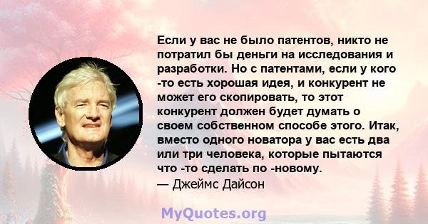 Если у вас не было патентов, никто не потратил бы деньги на исследования и разработки. Но с патентами, если у кого -то есть хорошая идея, и конкурент не может его скопировать, то этот конкурент должен будет думать о