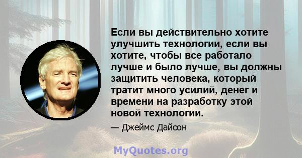 Если вы действительно хотите улучшить технологии, если вы хотите, чтобы все работало лучше и было лучше, вы должны защитить человека, который тратит много усилий, денег и времени на разработку этой новой технологии.