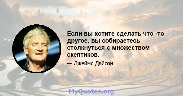 Если вы хотите сделать что -то другое, вы собираетесь столкнуться с множеством скептиков.