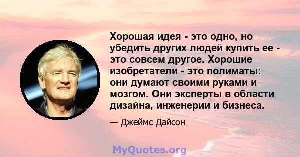 Хорошая идея - это одно, но убедить других людей купить ее - это совсем другое. Хорошие изобретатели - это полиматы: они думают своими руками и мозгом. Они эксперты в области дизайна, инженерии и бизнеса.