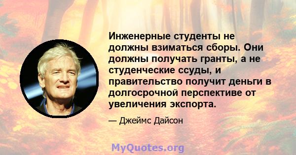 Инженерные студенты не должны взиматься сборы. Они должны получать гранты, а не студенческие ссуды, и правительство получит деньги в долгосрочной перспективе от увеличения экспорта.