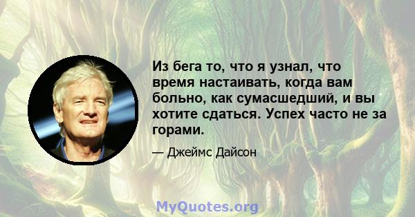 Из бега то, что я узнал, что время настаивать, когда вам больно, как сумасшедший, и вы хотите сдаться. Успех часто не за горами.