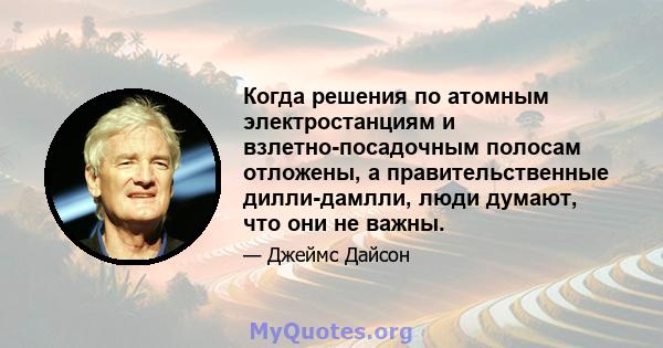 Когда решения по атомным электростанциям и взлетно-посадочным полосам отложены, а правительственные дилли-дамлли, люди думают, что они не важны.