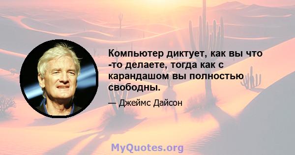 Компьютер диктует, как вы что -то делаете, тогда как с карандашом вы полностью свободны.