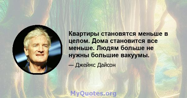 Квартиры становятся меньше в целом. Дома становится все меньше. Людям больше не нужны большие вакуумы.