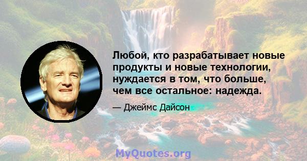 Любой, кто разрабатывает новые продукты и новые технологии, нуждается в том, что больше, чем все остальное: надежда.