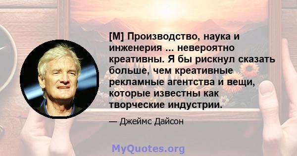 [M] Производство, наука и инженерия ... невероятно креативны. Я бы рискнул сказать больше, чем креативные рекламные агентства и вещи, которые известны как творческие индустрии.