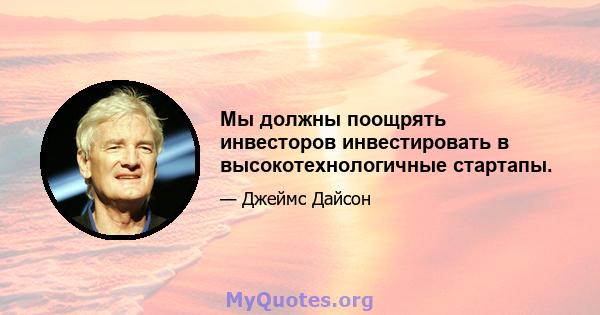 Мы должны поощрять инвесторов инвестировать в высокотехнологичные стартапы.