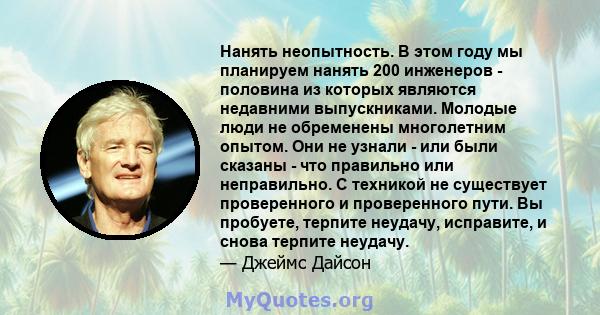 Нанять неопытность. В этом году мы планируем нанять 200 инженеров - половина из которых являются недавними выпускниками. Молодые люди не обременены многолетним опытом. Они не узнали - или были сказаны - что правильно