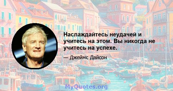 Наслаждайтесь неудачей и учитесь на этом. Вы никогда не учитесь на успехе.