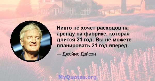 Никто не хочет расходов на аренду на фабрике, которая длится 21 год. Вы не можете планировать 21 год вперед.