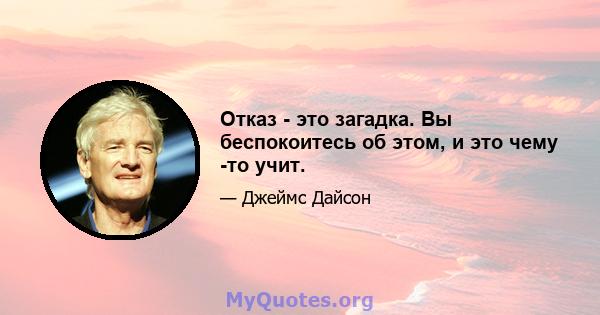 Отказ - это загадка. Вы беспокоитесь об этом, и это чему -то учит.