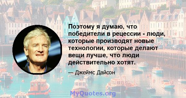 Поэтому я думаю, что победители в рецессии - люди, которые производят новые технологии, которые делают вещи лучше, что люди действительно хотят.