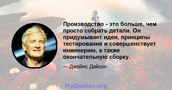 Производство - это больше, чем просто собрать детали. Он придумывает идеи, принципы тестирования и совершенствует инженерию, а также окончательную сборку.