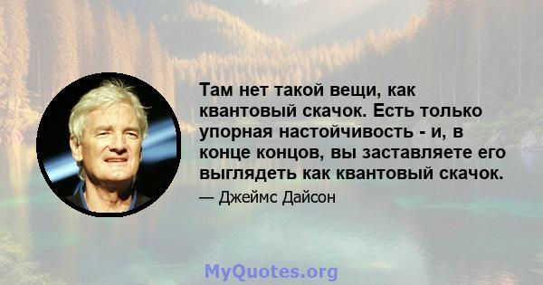 Там нет такой вещи, как квантовый скачок. Есть только упорная настойчивость - и, в конце концов, вы заставляете его выглядеть как квантовый скачок.