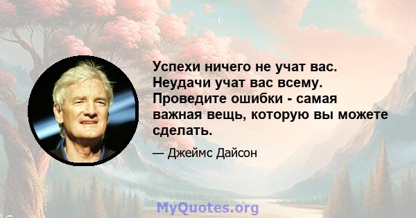 Успехи ничего не учат вас. Неудачи учат вас всему. Проведите ошибки - самая важная вещь, которую вы можете сделать.