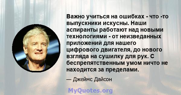 Важно учиться на ошибках - что -то выпускники искусны. Наши аспиранты работают над новыми технологиями - от неизведанных приложений для нашего цифрового двигателя, до нового взгляда на сушилку для рук. С