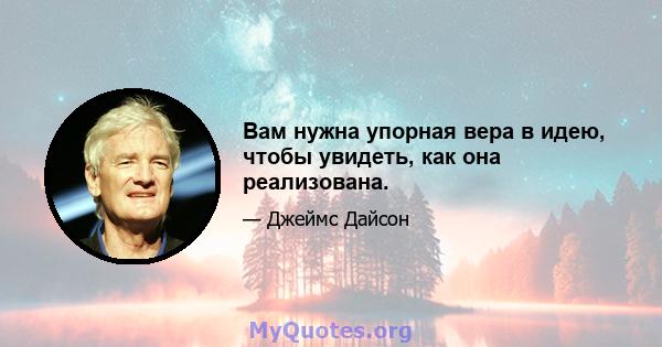 Вам нужна упорная вера в идею, чтобы увидеть, как она реализована.