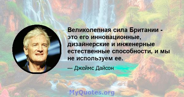 Великолепная сила Британии - это его инновационные, дизайнерские и инженерные естественные способности, и мы не используем ее.