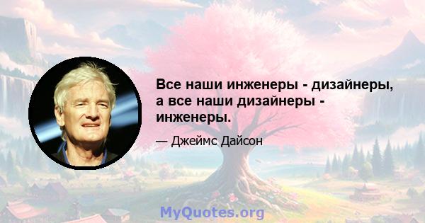 Все наши инженеры - дизайнеры, а все наши дизайнеры - инженеры.