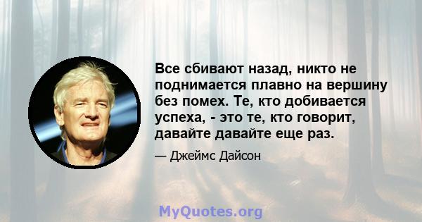 Все сбивают назад, никто не поднимается плавно на вершину без помех. Те, кто добивается успеха, - это те, кто говорит, давайте давайте еще раз.