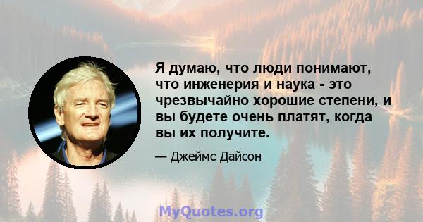 Я думаю, что люди понимают, что инженерия и наука - это чрезвычайно хорошие степени, и вы будете очень платят, когда вы их получите.