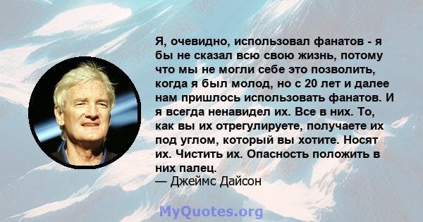 Я, очевидно, использовал фанатов - я бы не сказал всю свою жизнь, потому что мы не могли себе это позволить, когда я был молод, но с 20 лет и далее нам пришлось использовать фанатов. И я всегда ненавидел их. Все в них.