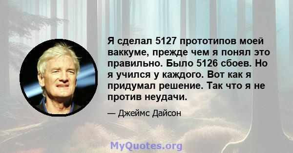 Я сделал 5127 прототипов моей ваккуме, прежде чем я понял это правильно. Было 5126 сбоев. Но я учился у каждого. Вот как я придумал решение. Так что я не против неудачи.