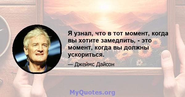 Я узнал, что в тот момент, когда вы хотите замедлить, - это момент, когда вы должны ускориться.