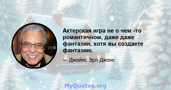 Актерская игра не о чем -то романтичном, даже даже фантазии, хотя вы создаете фантазию.