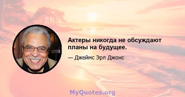 Актеры никогда не обсуждают планы на будущее.