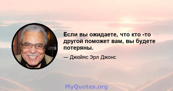 Если вы ожидаете, что кто -то другой поможет вам, вы будете потеряны.